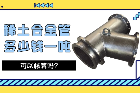 稀土合金管多少錢一噸可以核算嗎？[草莓视频APP官网]